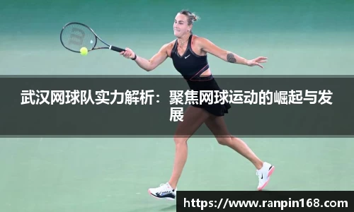 武汉网球队实力解析：聚焦网球运动的崛起与发展