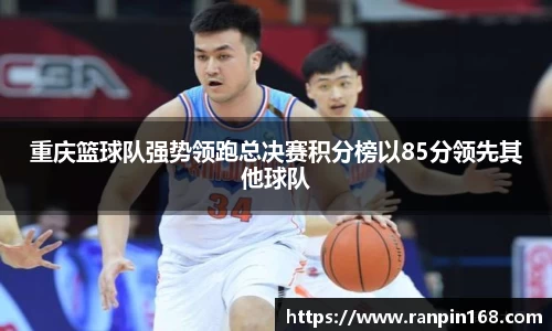 重庆篮球队强势领跑总决赛积分榜以85分领先其他球队