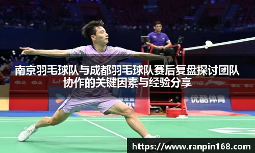南京羽毛球队与成都羽毛球队赛后复盘探讨团队协作的关键因素与经验分享