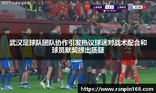 武汉足球队团队协作引发热议球迷对战术配合和球员默契提出质疑