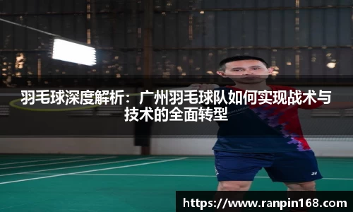羽毛球深度解析：广州羽毛球队如何实现战术与技术的全面转型